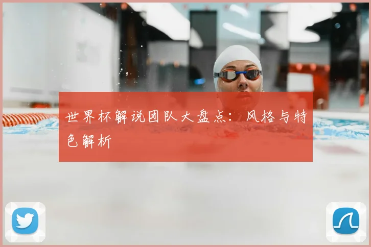 世界杯解说团队大盘点：风格与特色解析