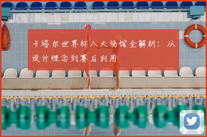 卡塔尔世界杯八大场馆全解析：从设计理念到赛后利用