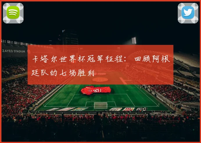 卡塔尔世界杯冠军征程：回顾阿根廷队的七场胜利