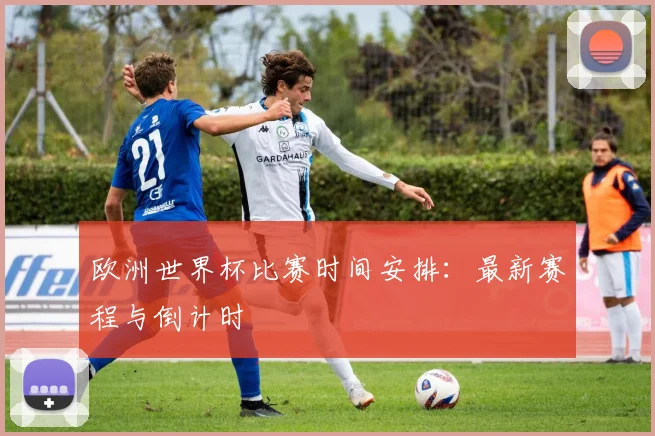 欧洲世界杯比赛时间安排:最新赛程与倒计时
