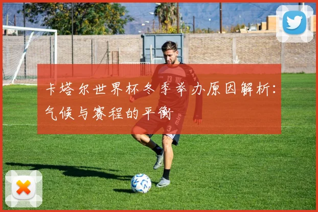 卡塔尔世界杯冬季举办原因解析：气候与赛程的平衡