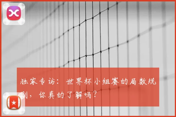 独家专访:世界杯小组赛的局数规则,你真的了解吗?