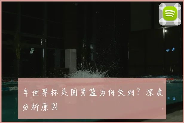 年世界杯美国男篮为何失利？深度分析原因