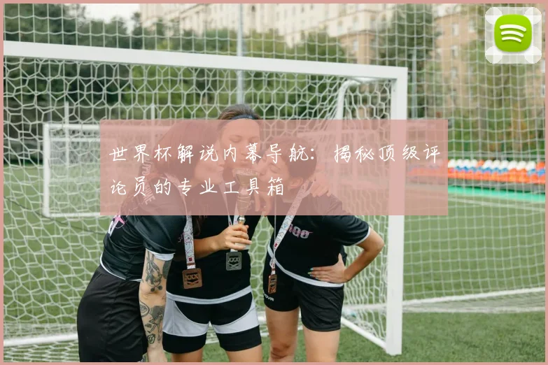 世界杯解说内幕导航：揭秘顶级评论员的专业工具箱