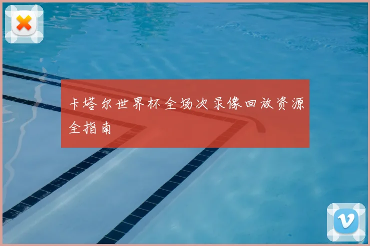 卡塔尔世界杯全场次录像回放资源全指南