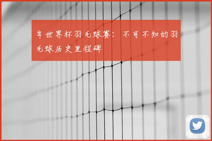 年世界杯羽毛球赛：不可不知的羽毛球历史里程碑