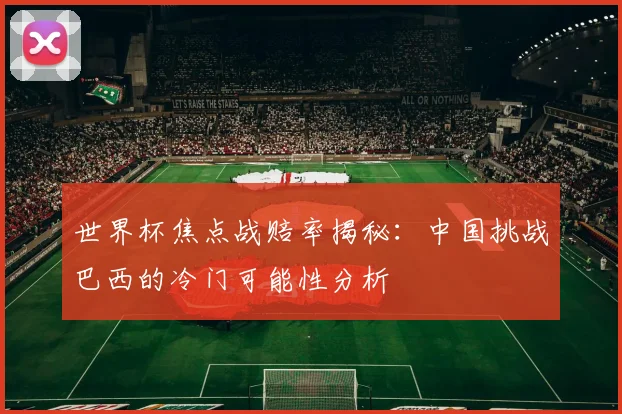 世界杯焦点战赔率揭秘：中国挑战巴西的冷门可能性分析