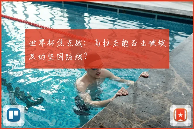 世界杯焦点战：乌拉圭能否击破埃及的坚固防线？