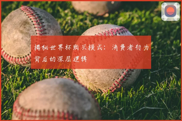 揭秘世界杯购买模式：消费者行为背后的深层逻辑