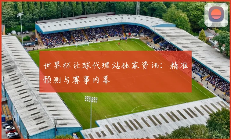 世界杯让球代理站独家资讯：精准预测与赛事内幕