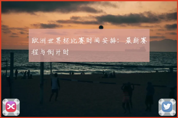 欧洲世界杯比赛时间安排:最新赛程与倒计时