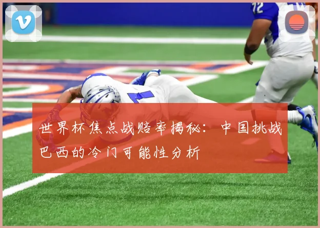 世界杯焦点战赔率揭秘：中国挑战巴西的冷门可能性分析
