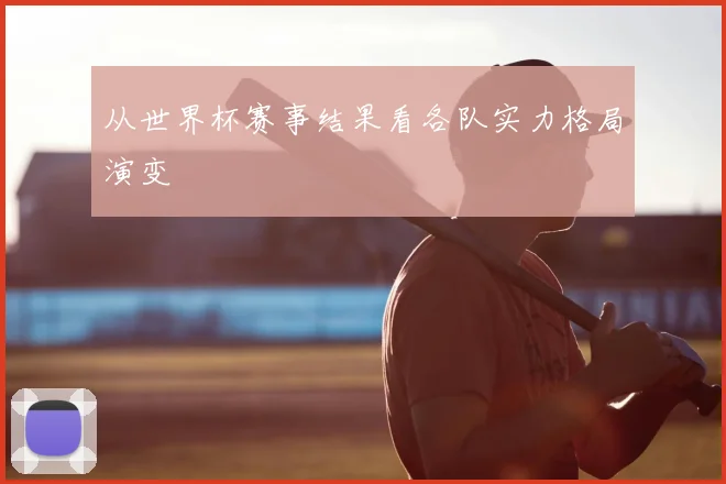 从世界杯赛事结果看各队实力格局演变