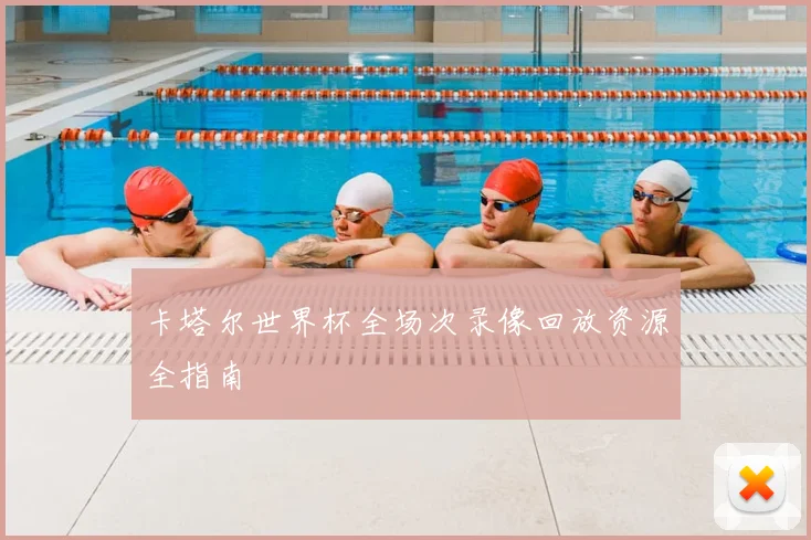 卡塔尔世界杯全场次录像回放资源全指南
