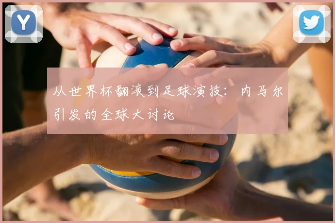 从世界杯翻滚到足球演技：内马尔引发的全球大讨论