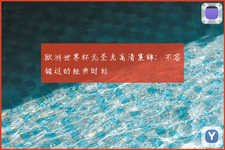 欧洲世界杯无圣光高清集锦：不容错过的经典时刻