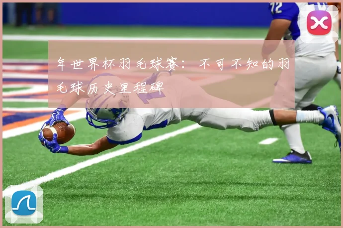 年世界杯羽毛球赛:不可不知的羽毛球历史里程碑