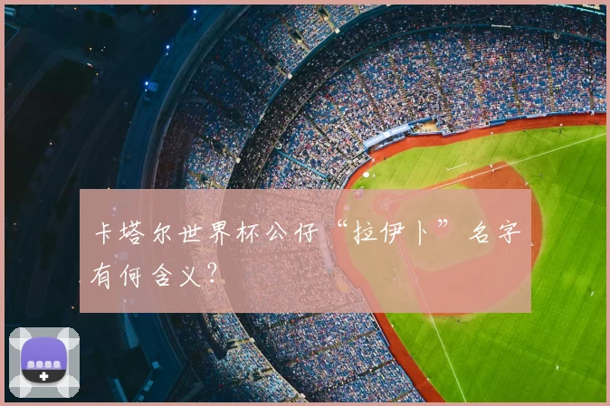 卡塔尔世界杯公仔“拉伊卜”名字有何含义？