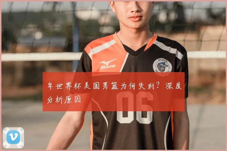 年世界杯美国男篮为何失利？深度分析原因