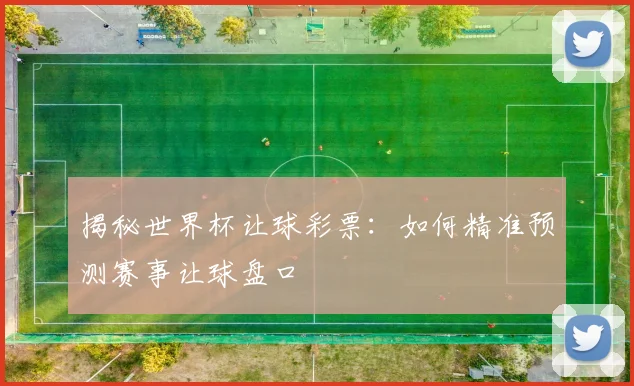 揭秘世界杯让球彩票：如何精准预测赛事让球盘口