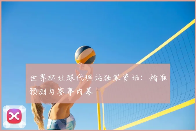 世界杯让球代理站独家资讯：精准预测与赛事内幕