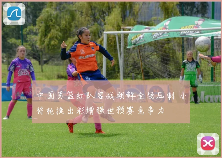 中国男篮红队客战朝鲜全场压制 小将轮换出彩增强世预赛竞争力