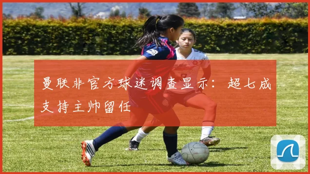 曼联非官方球迷调查显示:超七成支持主帅留任