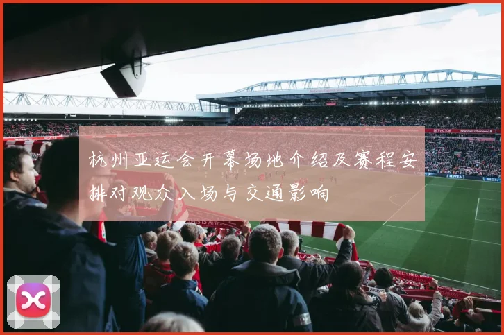 杭州亚运会开幕场地介绍及赛程安排对观众入场与交通影响