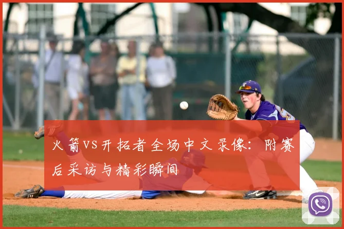 火箭vs开拓者全场中文录像：附赛后采访与精彩瞬间