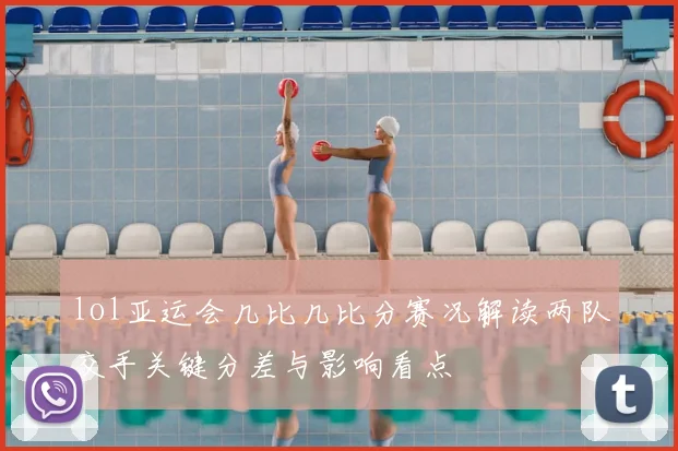 lol亚运会几比几比分赛况解读两队交手关键分差与影响看点