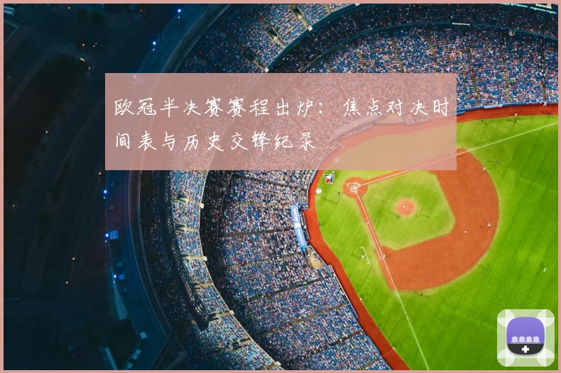 欧冠半决赛赛程出炉:焦点对决时间表与历史交锋纪录