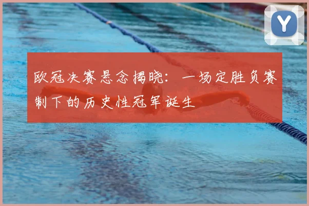 欧冠决赛悬念揭晓:一场定胜负赛制下的历史性冠军诞生