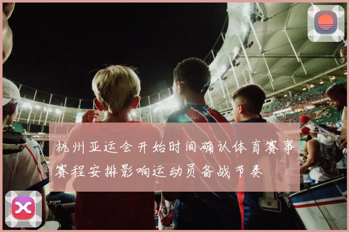 杭州亚运会开始时间确认体育赛事赛程安排影响运动员备战节奏