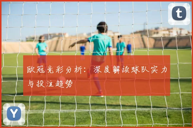 欧冠竞彩分析：深度解读球队实力与投注趋势