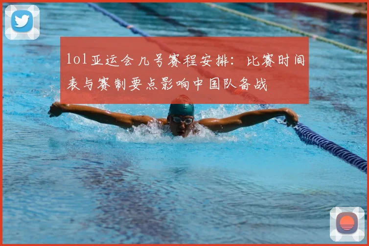 lol亚运会几号赛程安排:比赛时间表与赛制要点影响中国队备战