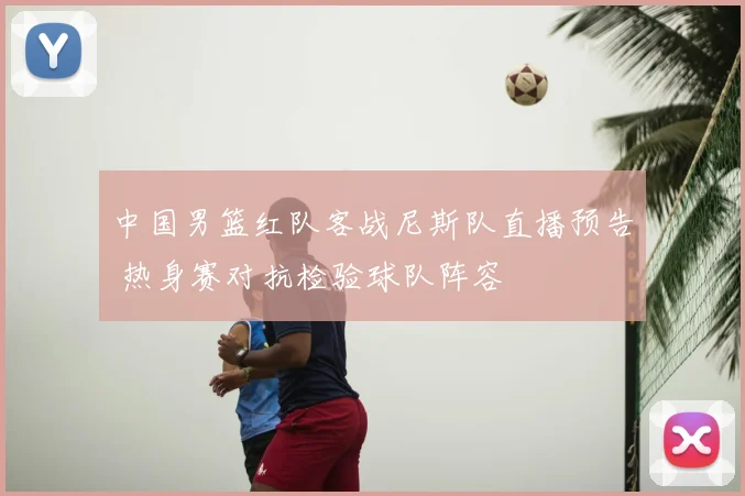 中国男篮红队客战尼斯队直播预告 热身赛对抗检验球队阵容