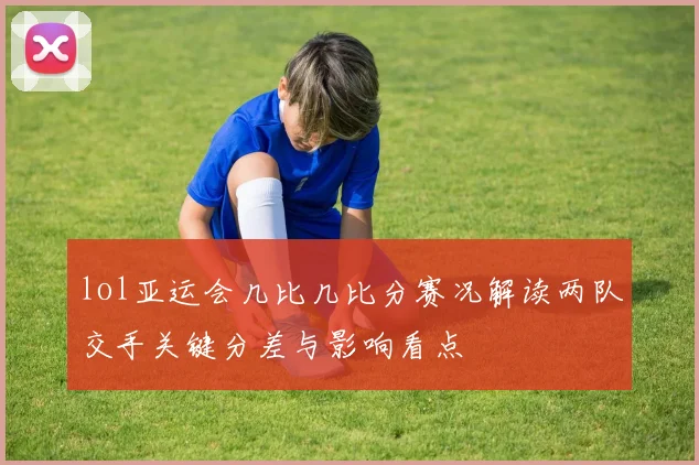 lol亚运会几比几比分赛况解读两队交手关键分差与影响看点