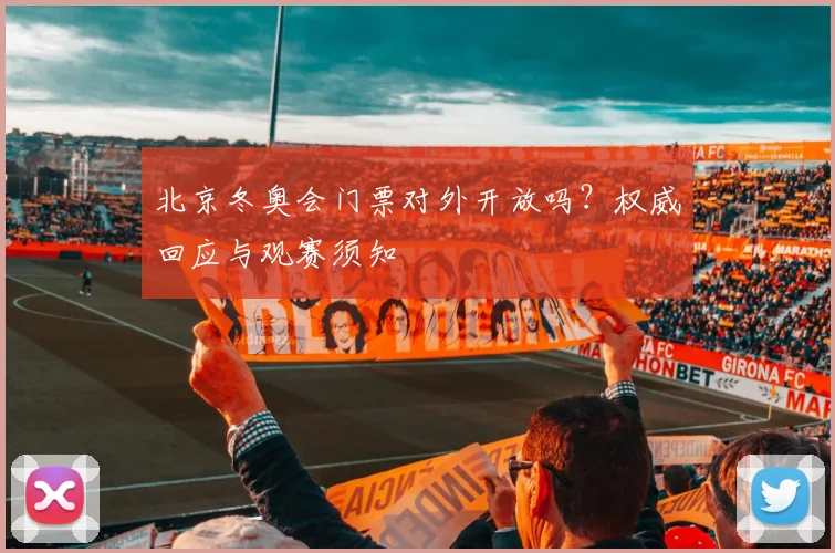 北京冬奥会门票对外开放吗?权威回应与观赛须知