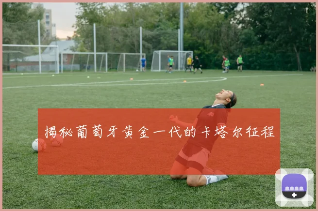 揭秘葡萄牙黄金一代的卡塔尔征程