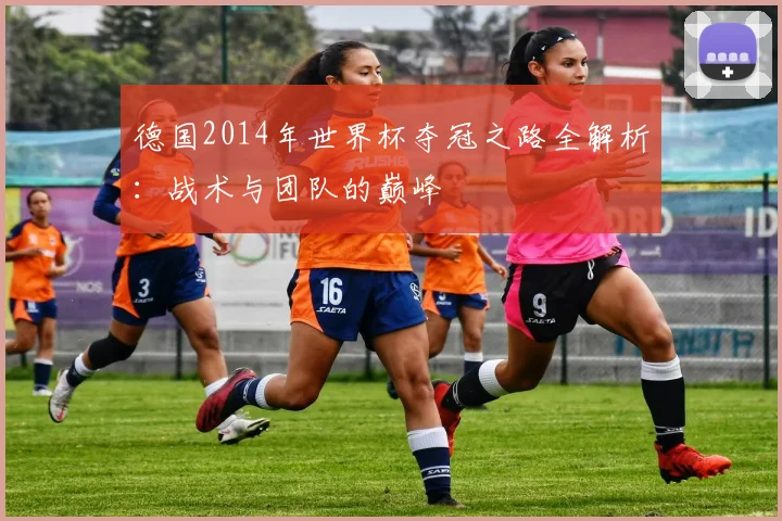 德国2014年世界杯夺冠之路全解析：战术与团队的巅峰
