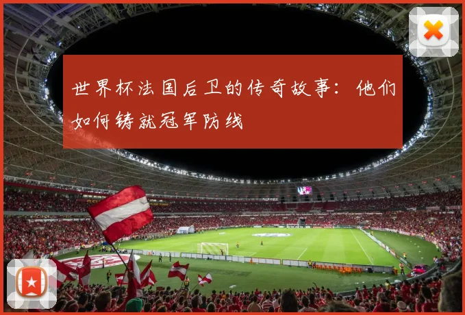 世界杯法国后卫的传奇故事：他们如何铸就冠军防线