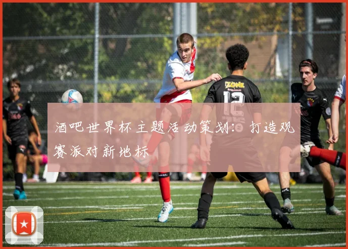 酒吧世界杯主题活动策划：打造观赛派对新地标