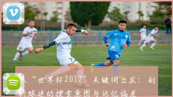 从“世界杯2012”关键词出发：剖析球迷的搜索意图与记忆偏差
